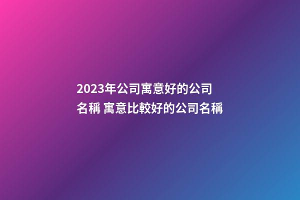 2023年公司寓意好的公司名稱 寓意比較好的公司名稱-第1張-公司起名-玄機派